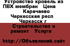 Устройство кровель из ПВХ мембран › Цена ­ 250 - Карачаево-Черкесская респ., Черкесск г. Строительство и ремонт » Услуги   